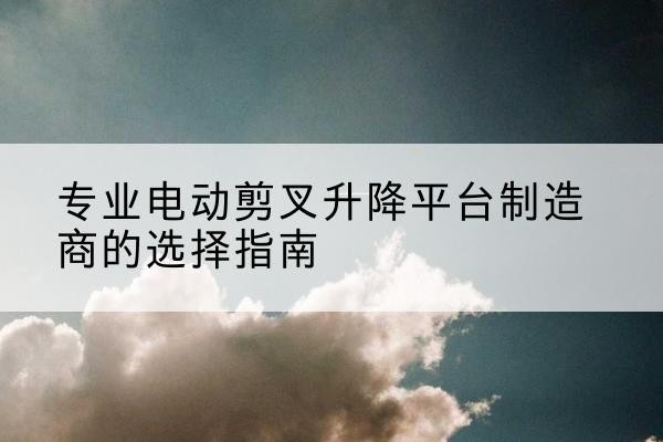 绥芬河电动剪叉升降平台厂家-专业电动剪叉升降平台制造商的选择指南