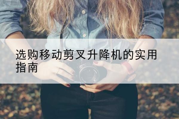 绥芬河移动剪叉升降机怎么选-选购移动剪叉升降机的实用指南