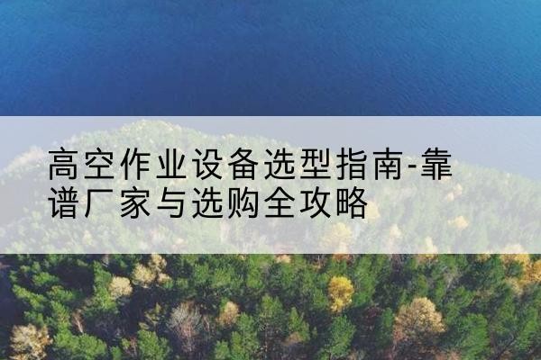绥芬河升降车厂家-高空作业设备选型指南-靠谱厂家与选购全攻略