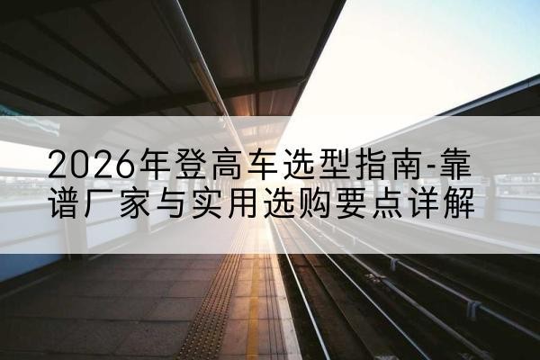 绥芬河登高车厂家推荐-2026年登高车选型指南-靠谱厂家与实用选购要点详解