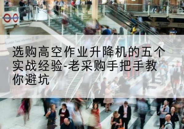 绥芬河高空作业升降机厂家-选购高空作业升降机的五个实战经验-老采购手把手教你避坑