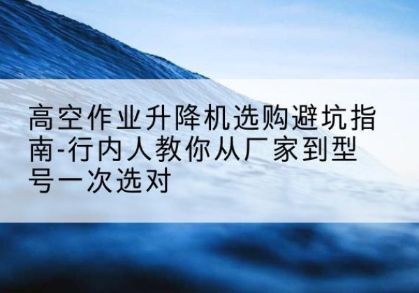 绥芬河升降平台厂家-高空作业升降机选购避坑指南-行内人教你从厂家到型号一次选对