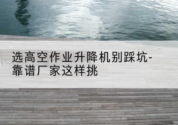 绥芬河剪叉式升降机厂家-选高空作业升降机别踩坑-靠谱厂家这样挑