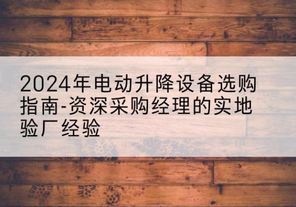 绥芬河电动剪叉升降平台厂家-2024年电动升降设备选购指南-资深采购经理的实地验厂经验