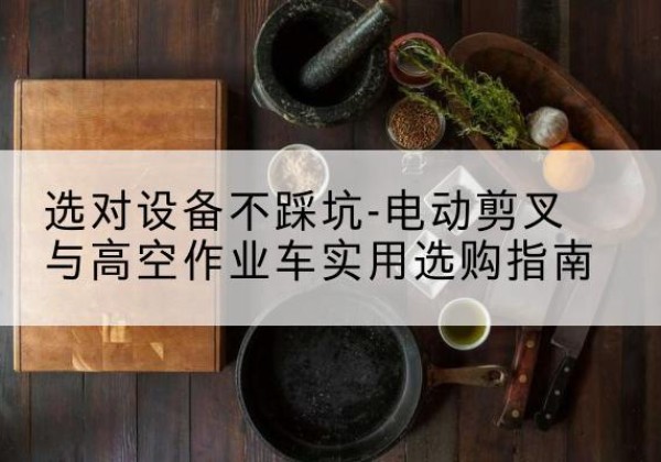 绥芬河电动剪叉升降平台怎么选-选对设备不踩坑-电动剪叉与高空作业车实用选购指南