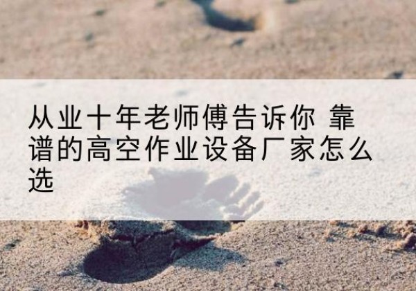 绥芬河高空作业升降机厂家推荐-从业十年老师傅告诉你 靠谱的高空作业设备厂家怎么选