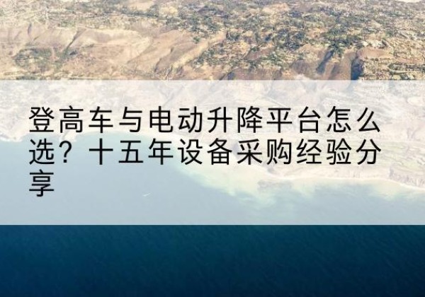 绥芬河登高车厂家厂家-登高车与电动升降平台怎么选？十五年设备采购经验分享