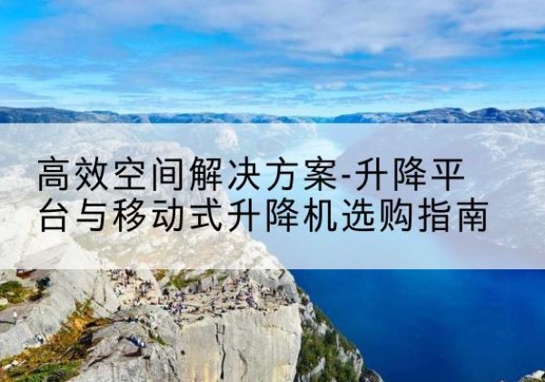 绥芬河升降平台厂家-*空间解决方案-升降平台与移动式升降机选购指南
