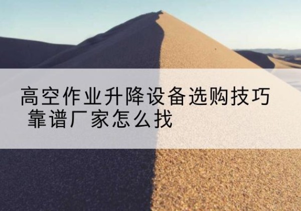 绥芬河电动升降平台厂家推荐-高空作业升降设备选购技巧 靠谱厂家怎么找
