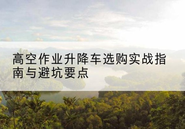 绥芬河升降车怎么选-高空作业升降车选购实战指南与避坑要点