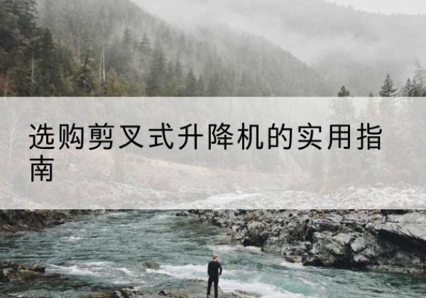 绥芬河剪叉式升降机怎么选-选购剪叉式升降机的实用指南