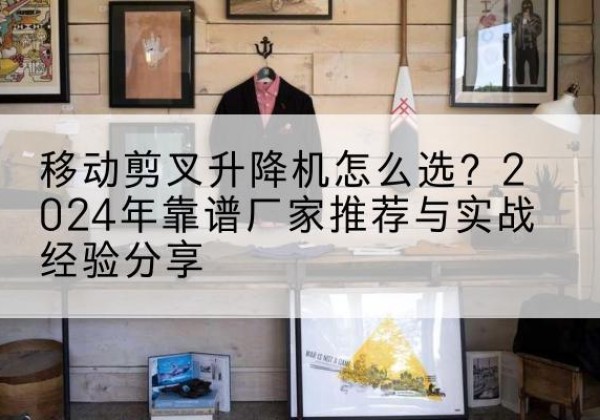 绥芬河升降平台厂家推荐-移动剪叉升降机怎么选？2024年靠谱厂家推荐与实战经验分享