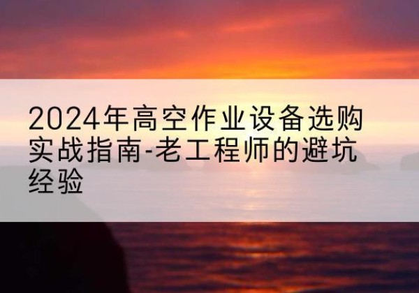 绥芬河高空作业升降机厂家推荐-2024年高空作业设备选购实战指南-老工程师的避坑经验