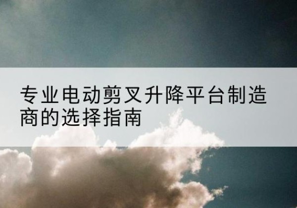 绥芬河电动剪叉升降平台厂家-专业电动剪叉升降平台制造商的选择指南