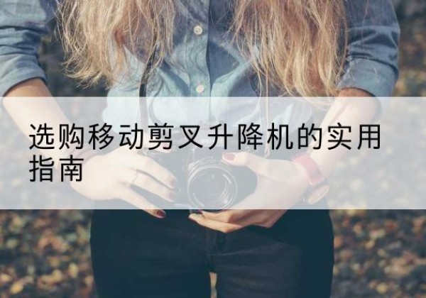 绥芬河移动剪叉升降机怎么选-选购移动剪叉升降机的实用指南