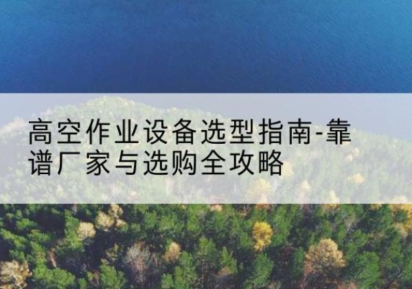 绥芬河升降车厂家-高空作业设备选型指南-靠谱厂家与选购全攻略