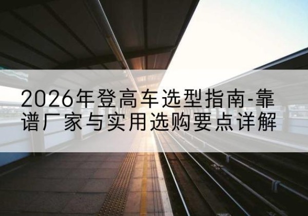 绥芬河登高车厂家推荐-2026年登高车选型指南-靠谱厂家与实用选购要点详解