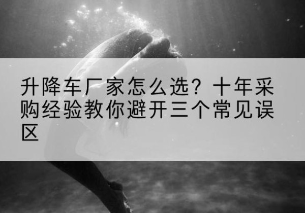 绥芬河升降车厂家-怎么选？十年采购经验教你避开三个常见误区