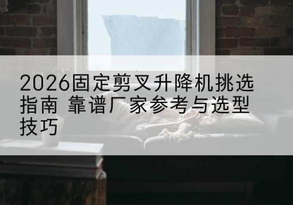 绥芬河固定剪叉升降机厂家推荐-2026固定剪叉升降机挑选指南 靠谱厂家参考与选型技巧